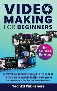 Video Making for Beginners: Discover the Proven Techniques Used by Pros to Create High-Quality...