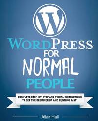 WordPress For Normal People: Complete Step-By-Step And Visual Instructions To Get The Beginner Up And Running Fast