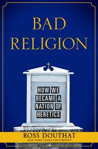 Bad Religion: How We Became a Nation of Heretics by Douthat, Ross