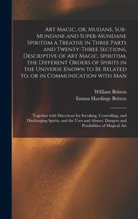 Art Magic, or, Mudane, Sub-mundane and Super-mundane Spiritism [microform] a Treatise in Three...