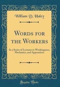 Words for the Workers: In a Series of Lectures to Workingmen, Mechanics, and Apprentices (Classic...