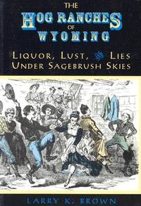 The Hog Ranches of Wyoming : Liquor, Lust and Lies under Sagebrush Skies