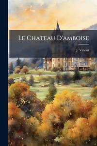 Le Chateau D'amboise: Son Histoire Et Sa Description... (French Edition)