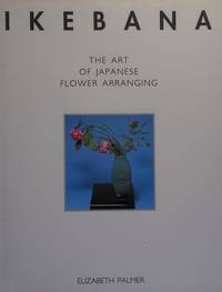 IKEBANA The Art Of Japanese Flower Arranging. by Palmer Elizabeth: