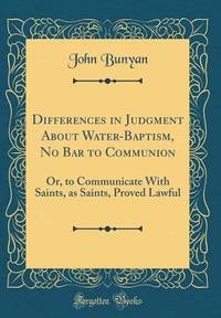 Differences in Judgment About Water-Baptism, No Bar to Communion: Or, to Communicate With Saints,...