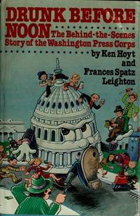 Drunk Before Noon: The Behind-The-Scenes Story of the Washington Press Corps by Kendall K. Hoyt; Frances Spatz Leighton - 1979-10