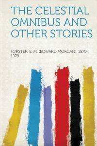 The Celestial Omnibus and Other Stories by Forster E. M. (Edward Morgan 1879-1970 - 2013-01-28