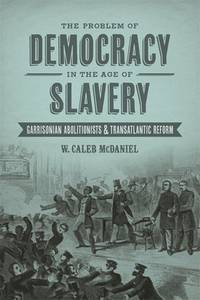 The Problem of Democracy in the Age of Slavery: Garrisonian Abolitionists and Transatlantic...