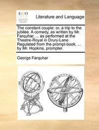 image of The constant couple: or, a trip to the jubilee. A comedy, as written by Mr. Farquhar, ... as performed at the Theatre-Royal in Drury-Lane. Regulated from the prompt-book, ... by Mr. Hopkins, prompter