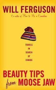 Beauty Tips from Moose Jaw : Travels in Search of Canada by Ferguson, Will