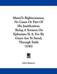 image of Man's Righteousness, No Cause Or Part Of His Justification: Being A Sermon On Ephesians II, 8, For By Grace Are Ye Saved, Through Faith (1745)