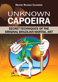 Unknown Capoeira: Secret Techniques of the Original Brazilian Martial Art by Cachorro, Mestre Ricardo