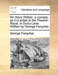 image of Sir Harry Wildair: a comedy, as it is acted at the Theatre-Royal, in Drury-Lane. Written by George Farquhar