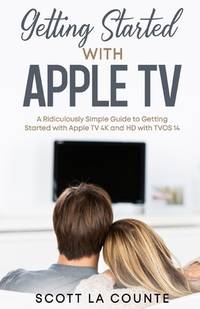 Getting Started With Apple TV: A Ridiculously Simple Guide to Getting Started With Apple TV 4K...