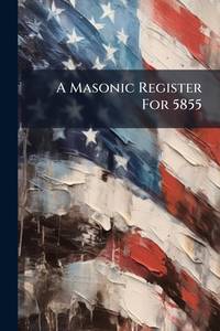 A Masonic Register for 5855: Containing a List of All Lodges, Chapters, Councils and Encampments,...