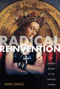 Radical Reinvention: An Unlikely Return to the Catholic Church by Oakes, Kaya - 2012-06-26