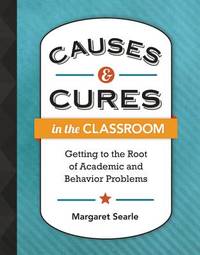 Causes & Cures in the Classroom: Getting to the Root of Academic and Behavior Problems