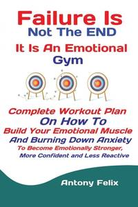 Failure Is Not The END It Is An Emotional Gym: Complete Workout Plan On How To Build Your...