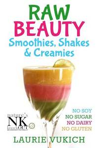 Raw Beauty, Smoothies, Shakes & Creamies: No sugar, dairy, soy, grains, gluten, or chemicals!...