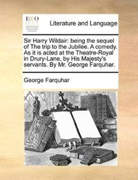 image of Sir Harry Wildair: being the sequel of The trip to the Jubilee. A comedy. As it is acted at the Theatre-Royal in Drury-Lane, by His Majesty's servants. By Mr. George Farquhar