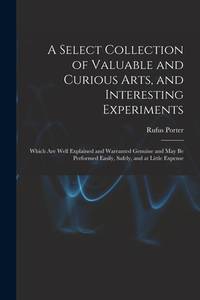 A Select Collection Of Valuable and Curious Arts, and Interesting Experiments
