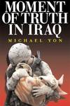 Moment of Truth in Iraq. How a New "greatest generation" of American Soliders is Turning Defeat and Disaster Into Victory and Hope