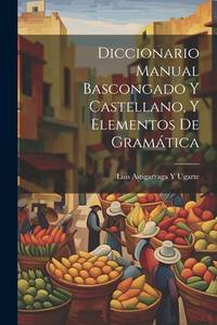 Diccionario Manual Bascongado Y Castellano, Y Elementos De Gramática (Spanish Edition)