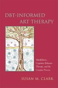 DBT-Informed Art Therapy: Mindfulness, Cognitive Behavior Therapy, and the Creative Process...