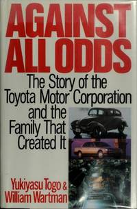 AGAINST ALL ODDS : The Story of the Toyota Motor Corporation and the Family That Created it by Togo, Yukiyasu; Wartman, William - 1993