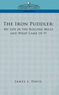 The Iron Puddler: My Life in the Rolling Mills and What Came of it by Davis, James J