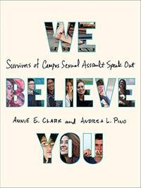 We Believe You: Survivors of Campus Sexual Assault Speak Out by Clark, Annie E., Pino, Andrea L
