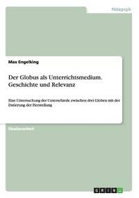 Der Globus als Unterrichtsmedium. Geschichte und Relevanz: Eine Untersuchung der Unterschiede...