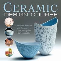 Ceramic Design Course: Principles, Practice, and Techniques: a Complete Course for Ceramicists