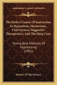 The Perfect Course Of Instruction In Hypnotism, Mesmerism, Clairvoyance, Suggestive Therapeutics,...