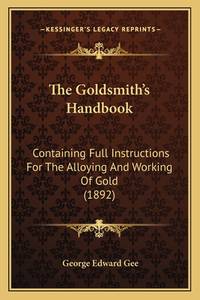 The Goldsmith's Handbook: Containing Full Instructions For The Alloying And Working Of Gold...