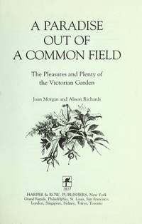 A Paradise Out of a Common Field: The Pleasures and Plenty of the Victorian Garden by Morgan, Joan; Richards, Alison - 1990