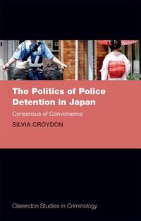 The Politics of Police Detention in Japan: Consensus of Convenience (Clarendon Studies in...