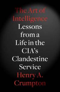 The Art of Intelligence: Lessons from a Life in the CIA&#039;s Clandestine Service by Crumpton, Henry A