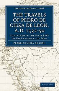 Travels of Pedro de Cieza de León, A.D. 1532–50: Contained in the First Part of his Chronicle of Peru (Cambridge Library Collection - Hakluyt First Series)