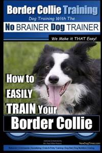 Border Collie Training Dog Training with the No BRAINER Dog TRAINER ~ We Make it THAT Easy!: How...