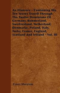 An Itinerary - Containing His Ten Yeeres Travell Through the Twelwe Dominions Of Germany, Bohmerland, Sweitzerland, Netherland, Denmarke, Poland, Ita