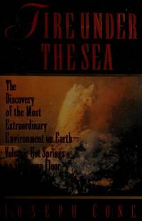 Fire Under the Sea: The Discovery of the Most Extraordinary Environment on Earth-Volcanic Hot Springs on the Ocean Floor by Cone, Joseph - 1991