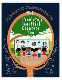 The Absolutely Beautiful Creature I am.: A youths book of self love and positive affirmation