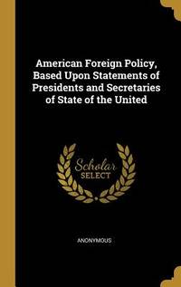 American Foreign Policy, Based Upon Statements of Presidents and Secretaries of State of the United