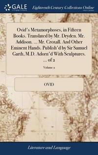 Ovid's Metamorphoses, in Fifteen Books. Translated by Mr. Dryden. Mr. Addison. ... Mr. Croxall....