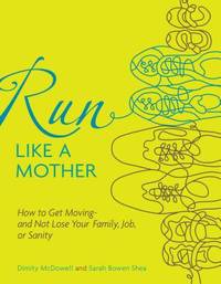Run Like a Mother: How to Get Moving--and Not Lose Your Family, Job, or Sanity