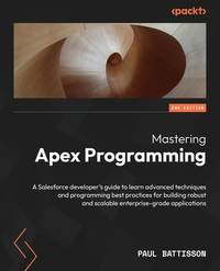 Mastering Apex Programming - Second Edition: A Salesforce developer's guide to learn advanced...