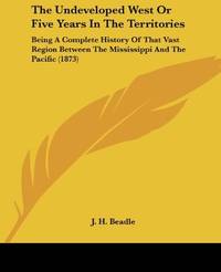 cover of The Undeveloped West Or Five Years In The Territories: Being A Complete History Of That Vast Region Between The Mississippi And The Pacific (1873)
