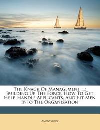 The Knack of Management ...: Building Up the Force. How to Get Help, Handle Applicants, and Fit...