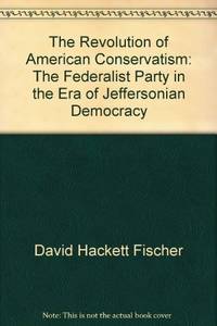 The Revolution of American Conservatism: The Federalist Party in the Era of Jeffersonian Democracy by David Hackett Fischer